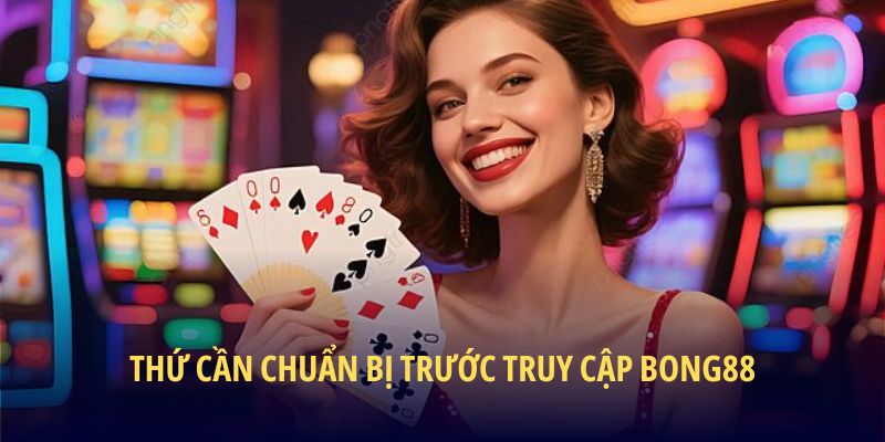 Thứ cần chuẩn bị trước truy cập BONG88